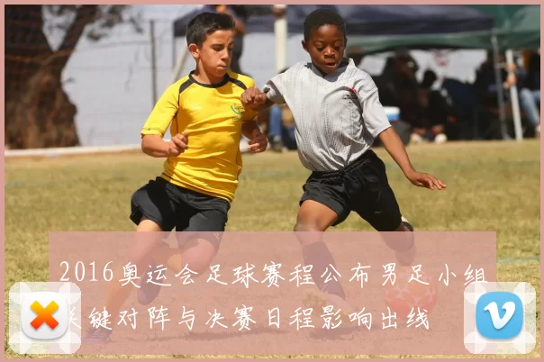 2016奥运会足球赛程公布男足小组关键对阵与决赛日程影响出线