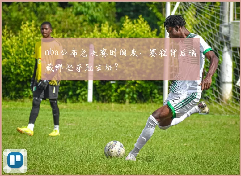 nba公布总决赛时间表，赛程背后暗藏哪些夺冠玄机？