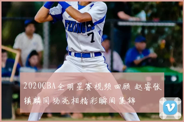 2020CBA全明星赛视频回顾 赵睿张镇麟同场亮相精彩瞬间集锦