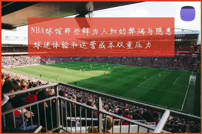 NBA球馆那些鲜为人知的弊端与隐患 球迷体验和运营成本双重压力