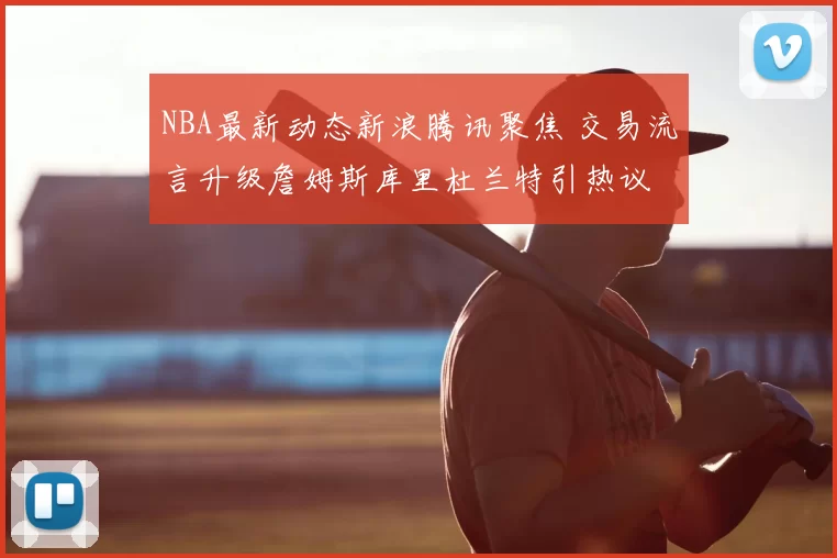 NBA最新动态新浪腾讯聚焦 交易流言升级詹姆斯库里杜兰特引热议