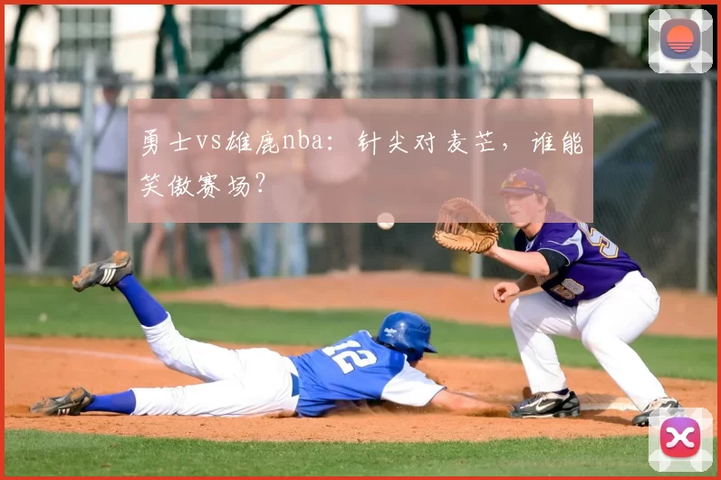 勇士vs雄鹿nba：针尖对麦芒，谁能笑傲赛场？