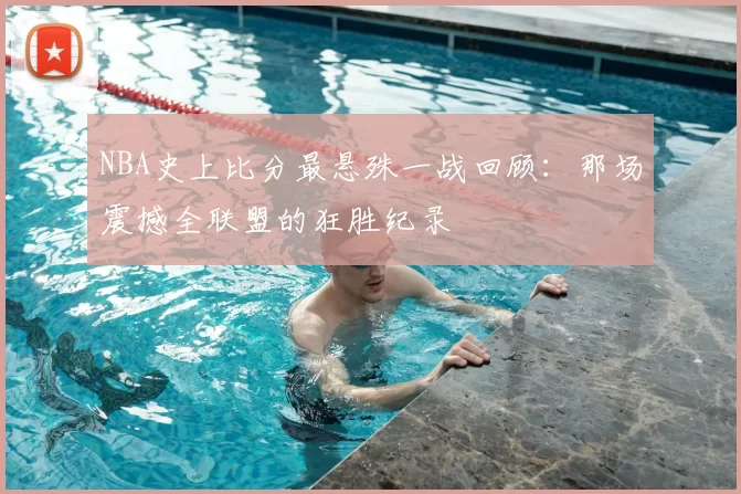 NBA史上比分最悬殊一战回顾:那场震撼全联盟的狂胜纪录