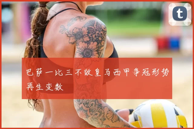 巴萨一比三不敌皇马西甲争冠形势再生变数