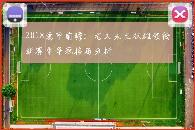 2018意甲前瞻:尤文米兰双雄领衔新赛季争冠格局分析