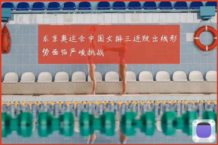 东京奥运会中国女排三连败出线形势面临严峻挑战