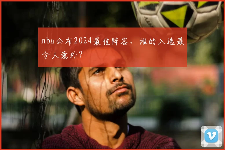 nba公布2024最佳阵容，谁的入选最令人意外？