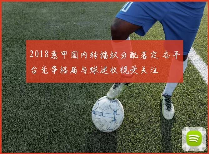 2018意甲国内转播权分配落定 各平台竞争格局与球迷收视受关注