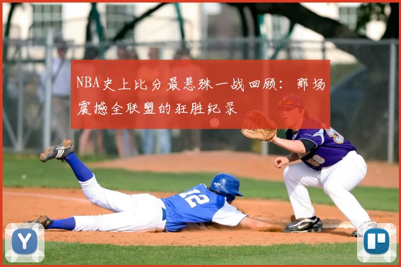 NBA史上比分最悬殊一战回顾：那场震撼全联盟的狂胜纪录