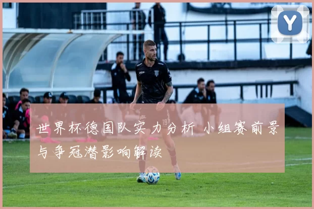 世界杯德国队实力分析 小组赛前景与争冠潜影响解读