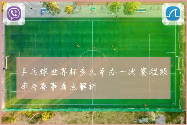 乒乓球世界杯多久举办一次 赛程频率与赛事看点解析