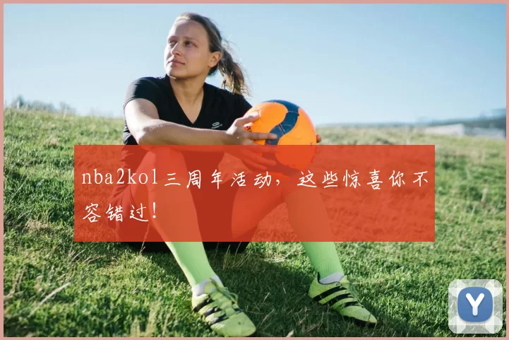 nba2kol三周年活动，这些惊喜你不容错过！
