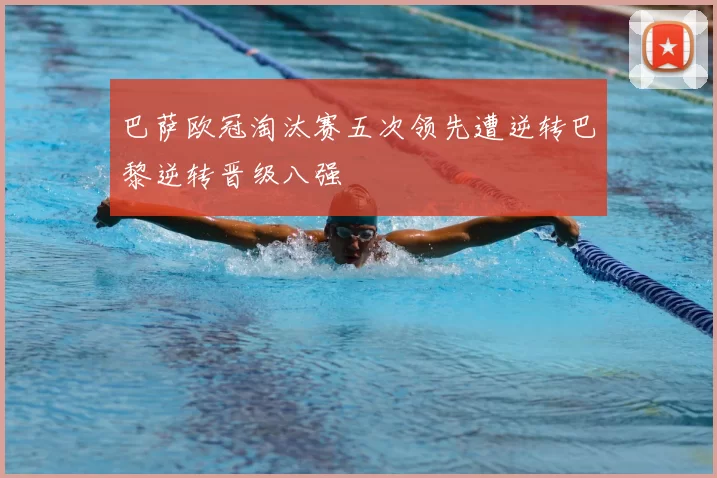 巴萨欧冠淘汰赛五次领先遭逆转巴黎逆转晋级八强