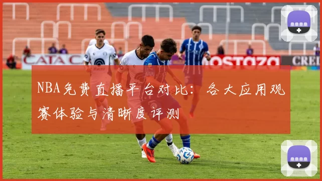 NBA免费直播平台对比：各大应用观赛体验与清晰度评测