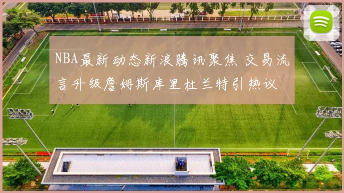 NBA最新动态新浪腾讯聚焦 交易流言升级詹姆斯库里杜兰特引热议