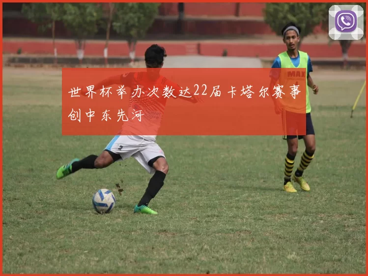 世界杯举办次数达22届卡塔尔赛事创中东先河