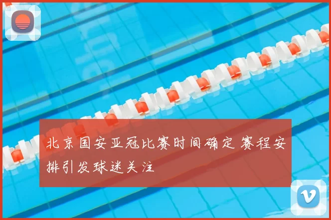 北京国安亚冠比赛时间确定 赛程安排引发球迷关注