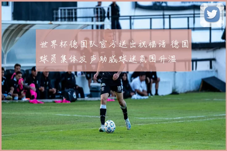 世界杯德国队官方送出祝福语 德国球员集体发声助威球迷氛围升温