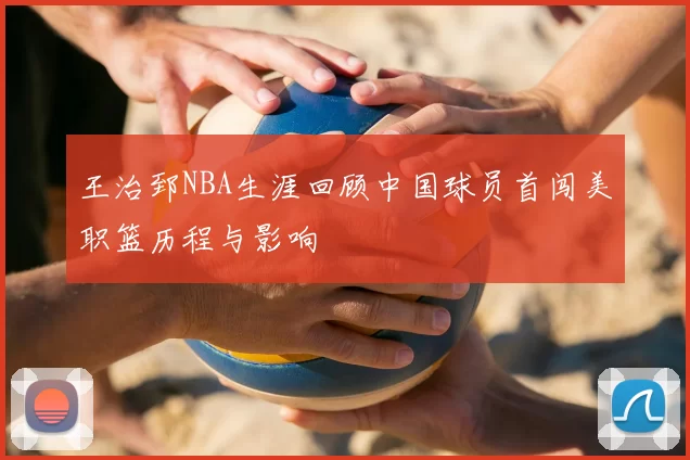 王治郅NBA生涯回顾中国球员首闯美职篮历程与影响