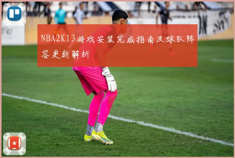 NBA2K13游戏安装完成指南及球队阵容更新解析
