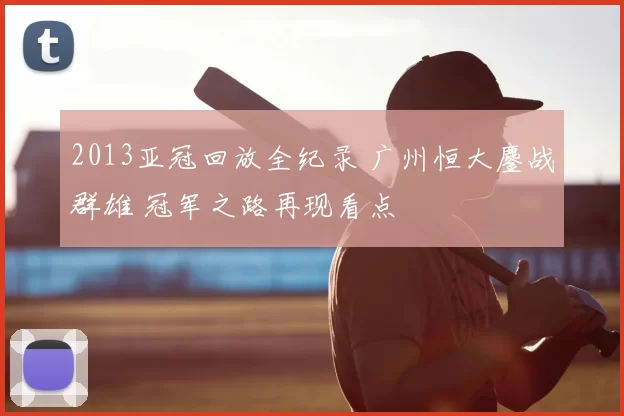 2013亚冠回放全纪录 广州恒大鏖战群雄 冠军之路再现看点