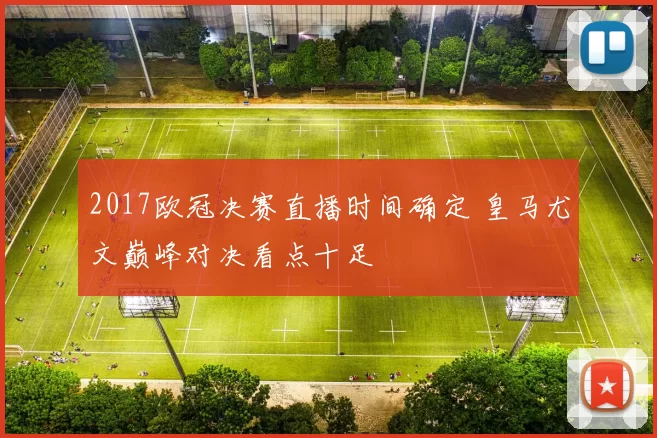 2017欧冠决赛直播时间确定 皇马尤文巅峰对决看点十足