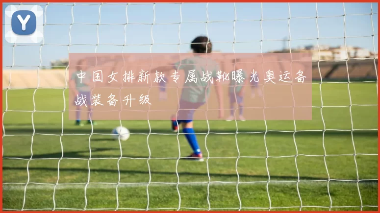中国女排新款专属战靴曝光奥运备战装备升级