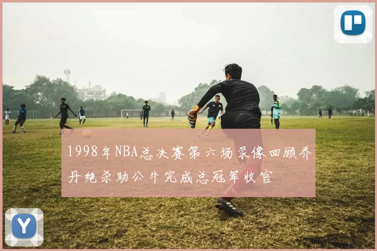1998年NBA总决赛第六场录像回顾乔丹绝杀助公牛完成总冠军收官