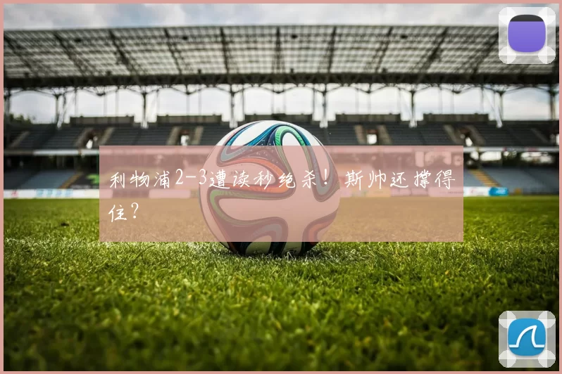 利物浦2-3遭读秒绝杀！斯帅还撑得住？