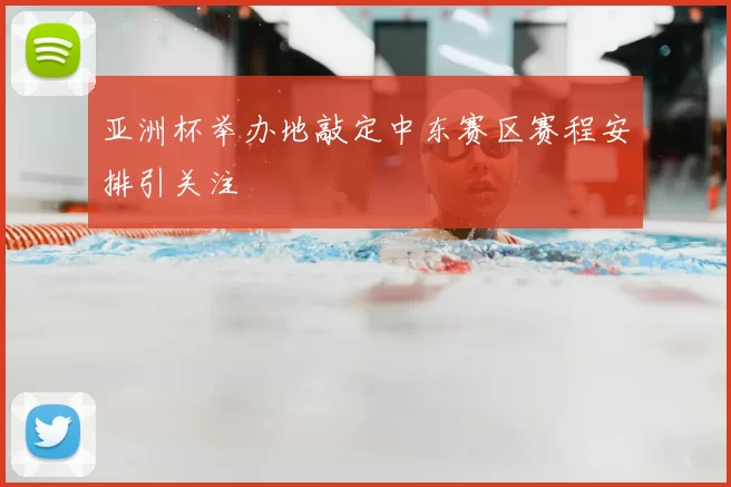 亚洲杯举办地敲定中东赛区赛程安排引关注