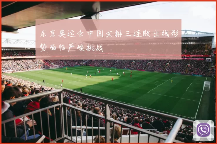 东京奥运会中国女排三连败出线形势面临严峻挑战