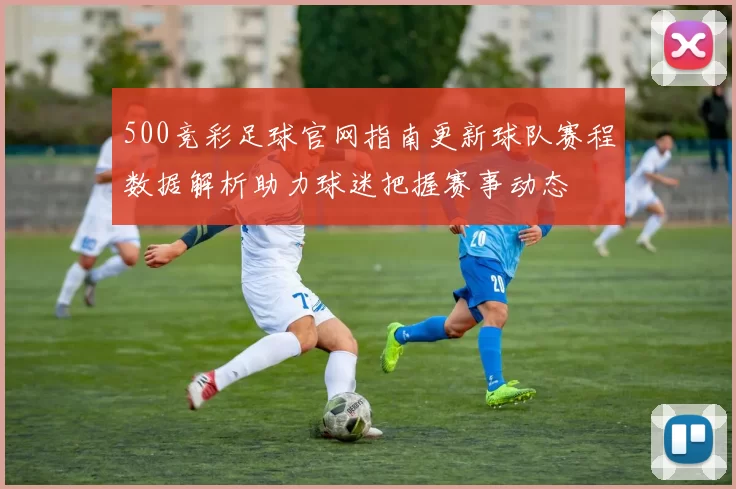 500竞彩足球官网指南更新球队赛程数据解析助力球迷把握赛事动态