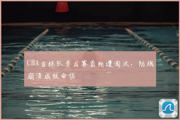 CBA吉林队季后赛首轮遭淘汰，防线崩溃成致命伤