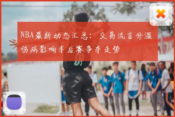 NBA最新动态汇总：交易流言升温 伤病影响季后赛争夺走势