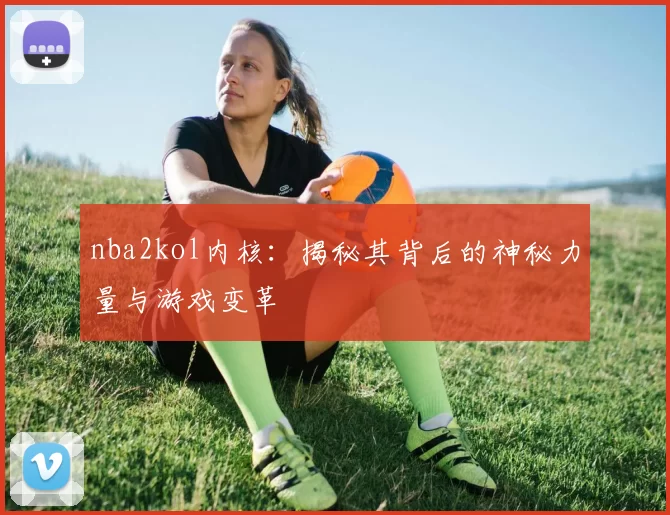 nba2kol内核：揭秘其背后的神秘力量与游戏变革