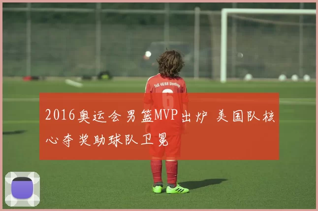 2016奥运会男篮MVP出炉 美国队核心夺奖助球队卫冕