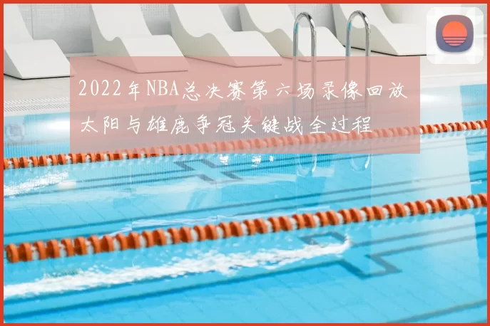 2022年NBA总决赛第六场录像回放 太阳与雄鹿争冠关键战全过程