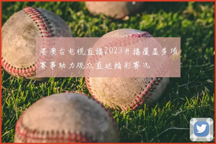 港澳台电视直播2023开播覆盖多项赛事助力观众直达精彩赛况