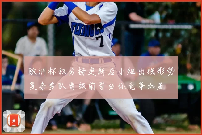 欧洲杯积分榜更新后小组出线形势复杂多队晋级前景分化竞争加剧