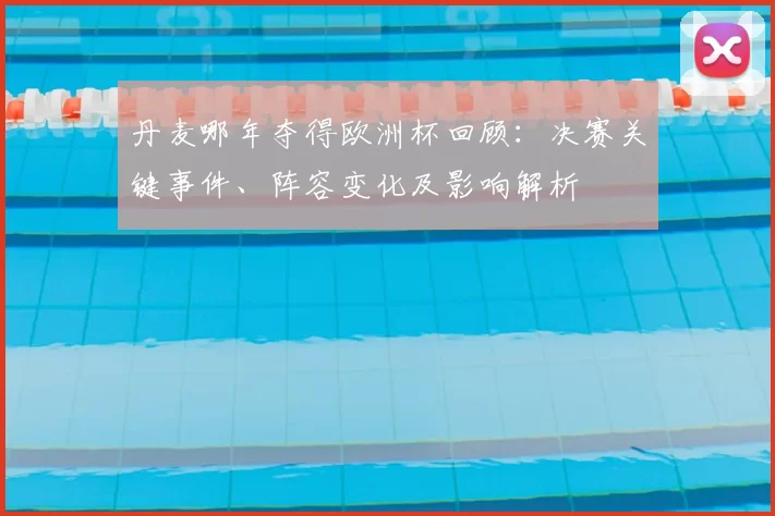 丹麦哪年夺得欧洲杯回顾:决赛关键事件、阵容变化及影响解析