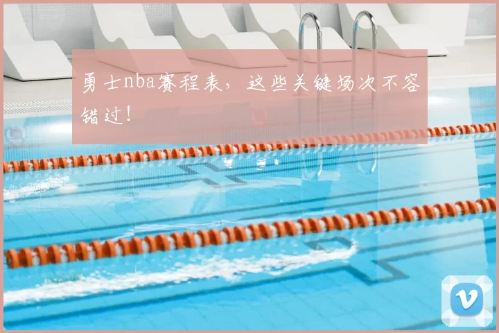 勇士nba赛程表，这些关键场次不容错过！