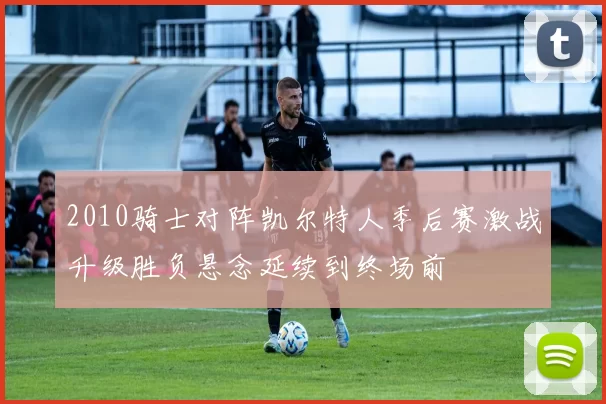 2010骑士对阵凯尔特人季后赛激战升级胜负悬念延续到终场前