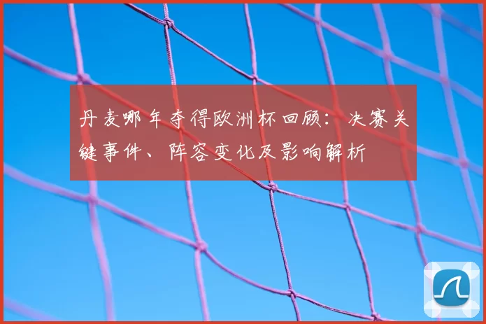 丹麦哪年夺得欧洲杯回顾：决赛关键事件、阵容变化及影响解析