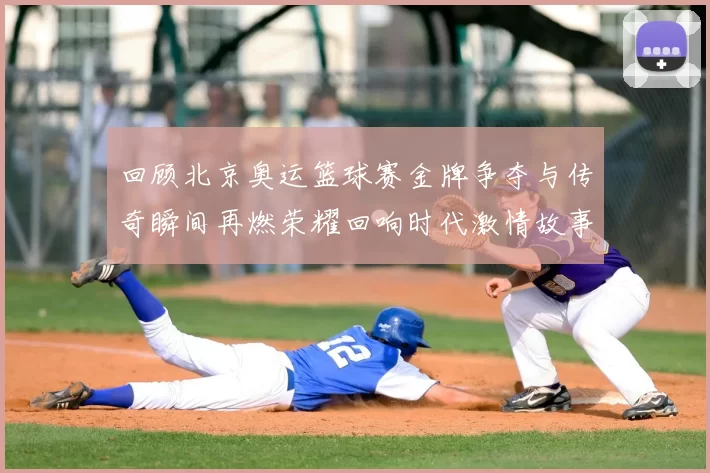 回顾北京奥运篮球赛金牌争夺与传奇瞬间再燃荣耀回响时代激情故事