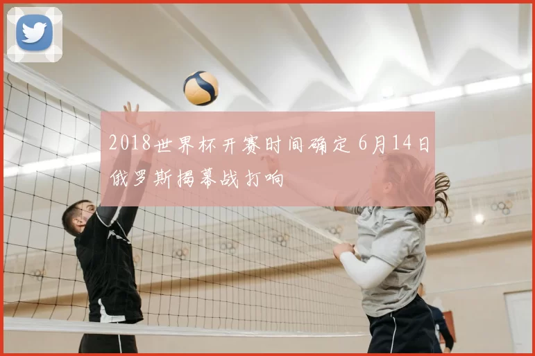 2018世界杯开赛时间确定 6月14日俄罗斯揭幕战打响