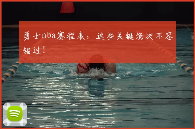 勇士nba赛程表，这些关键场次不容错过！