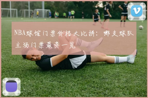NBA球馆门票价格大比拼：哪支球队主场门票最贵一览