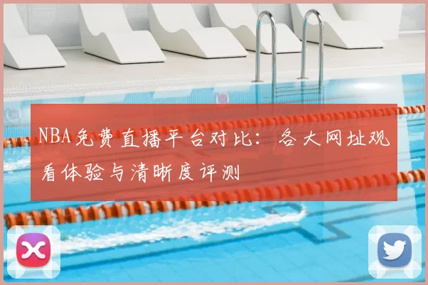 NBA免费直播平台对比：各大网址观看体验与清晰度评测