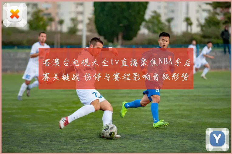 港澳台电视大全tv直播聚焦NBA季后赛关键战 伤停与赛程影响晋级形势