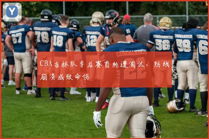 CBA吉林队季后赛首轮遭淘汰，防线崩溃成致命伤